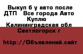 Выкуп б/у авто после ДТП - Все города Авто » Куплю   . Калининградская обл.,Светлогорск г.